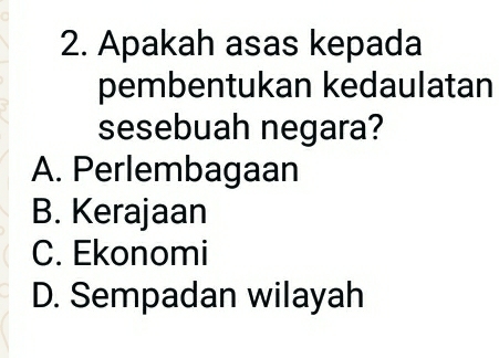 Apakah asas kepada
pembentukan kedaulatan
sesebuah negara?
A. Perlembagaan
B. Kerajaan
C. Ekonomi
D. Sempadan wilayah