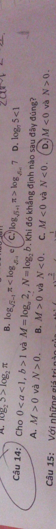 A. log _25>log _2π B. log _sqrt(2)-1π C. log _sqrt(3)+1π >log _sqrt(3)+17 D. log _75<1</tex> 
Câu 14: Cho 0, b>1 và M=log _a2, N=log _2b. Khi đó khẳng định nào sau đây đúng?
A. M>0 và N>0. B. M>0 và N<0</tex>. C. M<0</tex> và N<0</tex>. D. M<0</tex> và N>0. 
Câu 15: Với những giá trị nào gử
frac 2
1