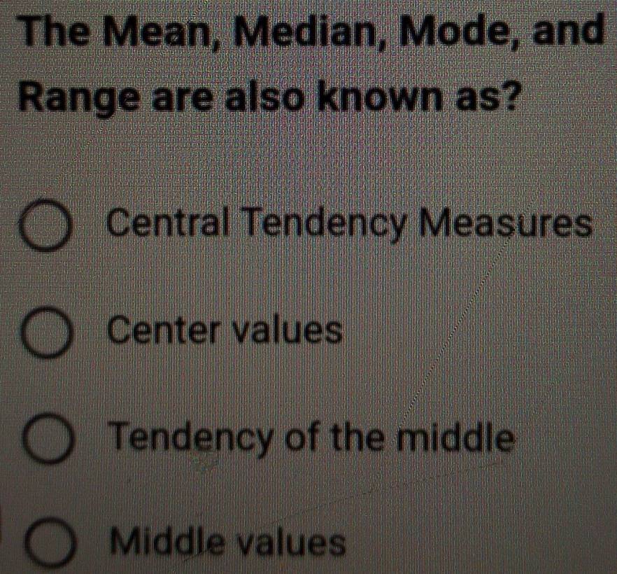 The Mean, Median, Mode, and
Range are also known as?
Central Tendency Measures
Center values
Tendency of the middle
Middle values