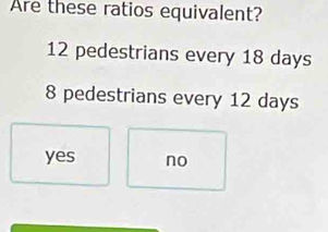 Are these ratios equivalent?
12 pedestrians every 18 days
8 pedestrians every 12 days
yes no