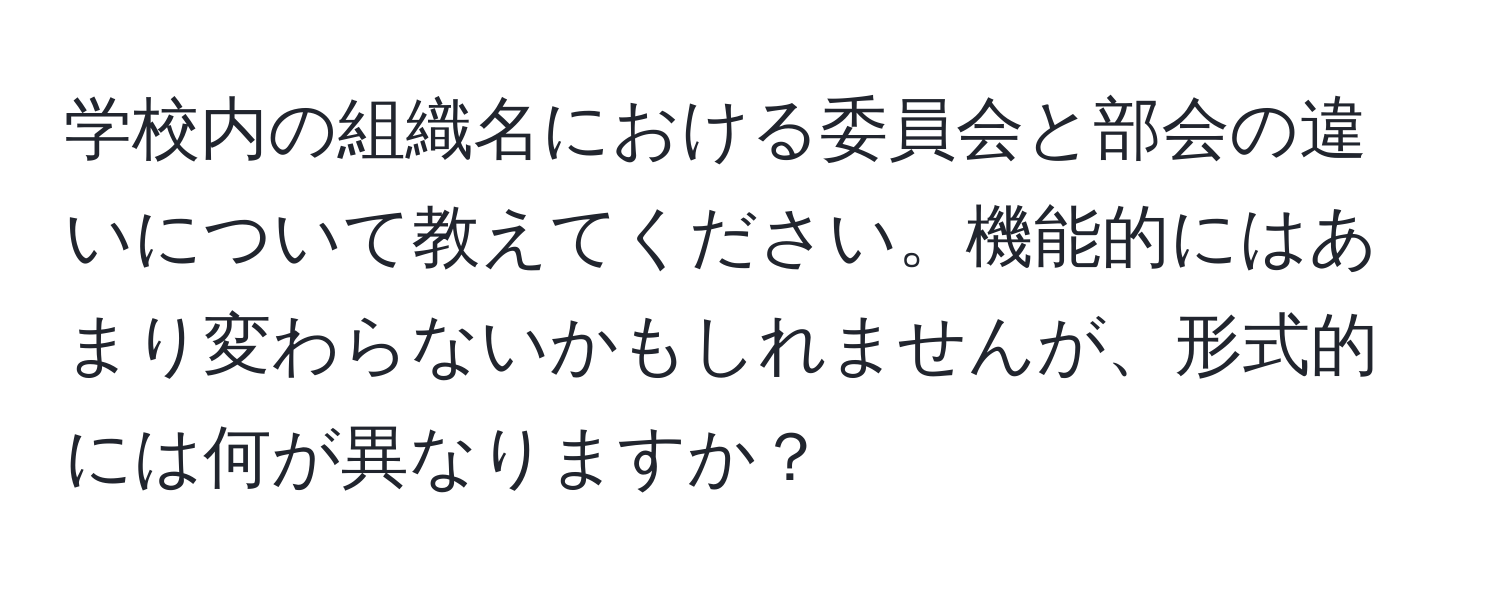 学校内の組織名における委員会と部会の違いについて教えてください。機能的にはあまり変わらないかもしれませんが、形式的には何が異なりますか？