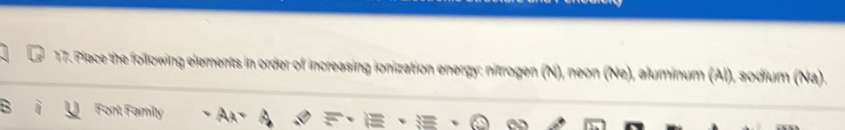 Piace the following elements in order of increasing ionization energy: nitrogen (N), neon (Ne), aluminum (Al), sodium (Na). 
Fonl Family