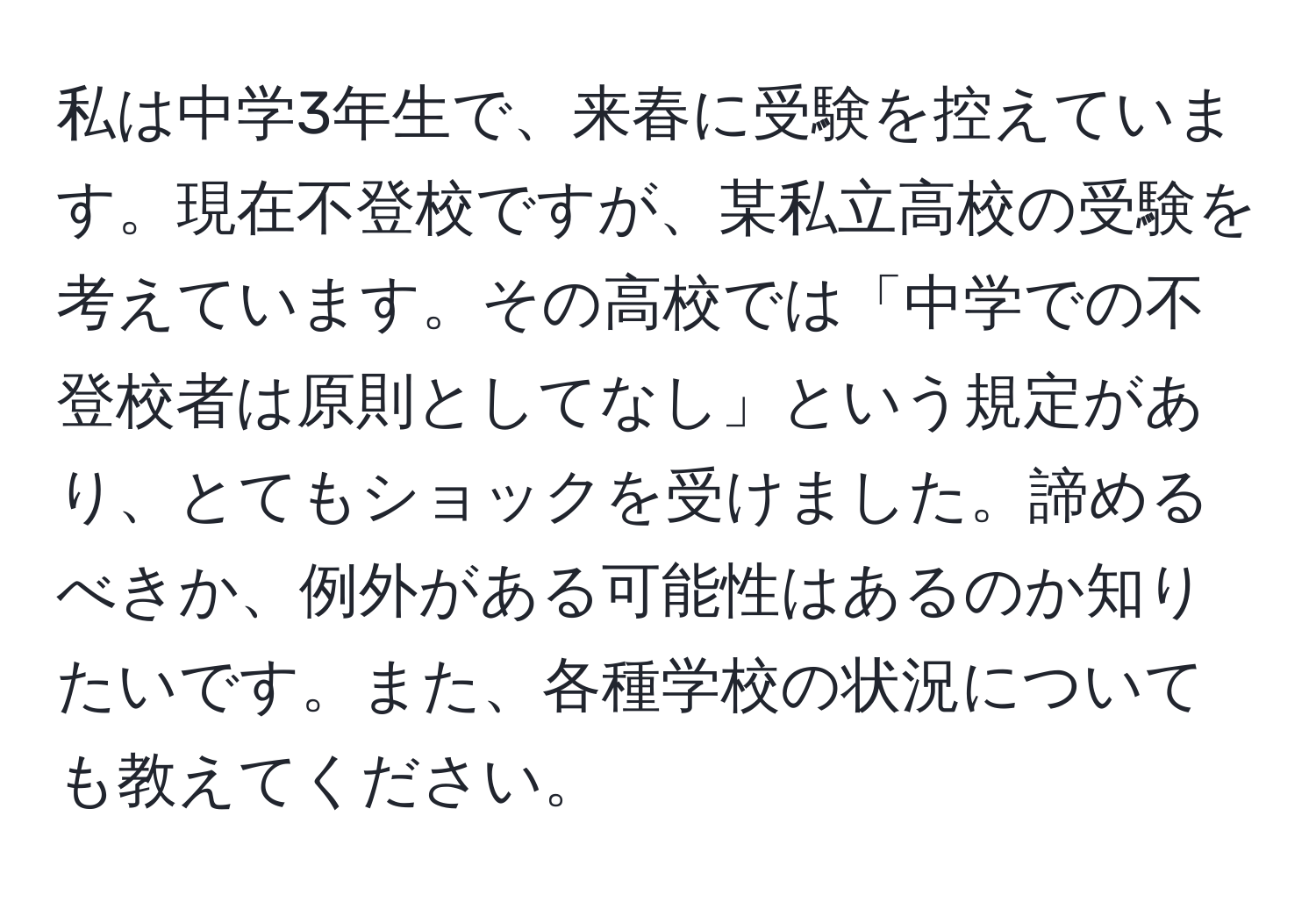 私は中学3年生で、来春に受験を控えています。現在不登校ですが、某私立高校の受験を考えています。その高校では「中学での不登校者は原則としてなし」という規定があり、とてもショックを受けました。諦めるべきか、例外がある可能性はあるのか知りたいです。また、各種学校の状況についても教えてください。