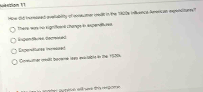 How did increased availability of consumer credit in the 1920s influence American expenditures?
There was no significant change in expenditures
Expenditures decreased
Expenditures increased
Consumer credit became less available in the 1920s
aother question will save this response.