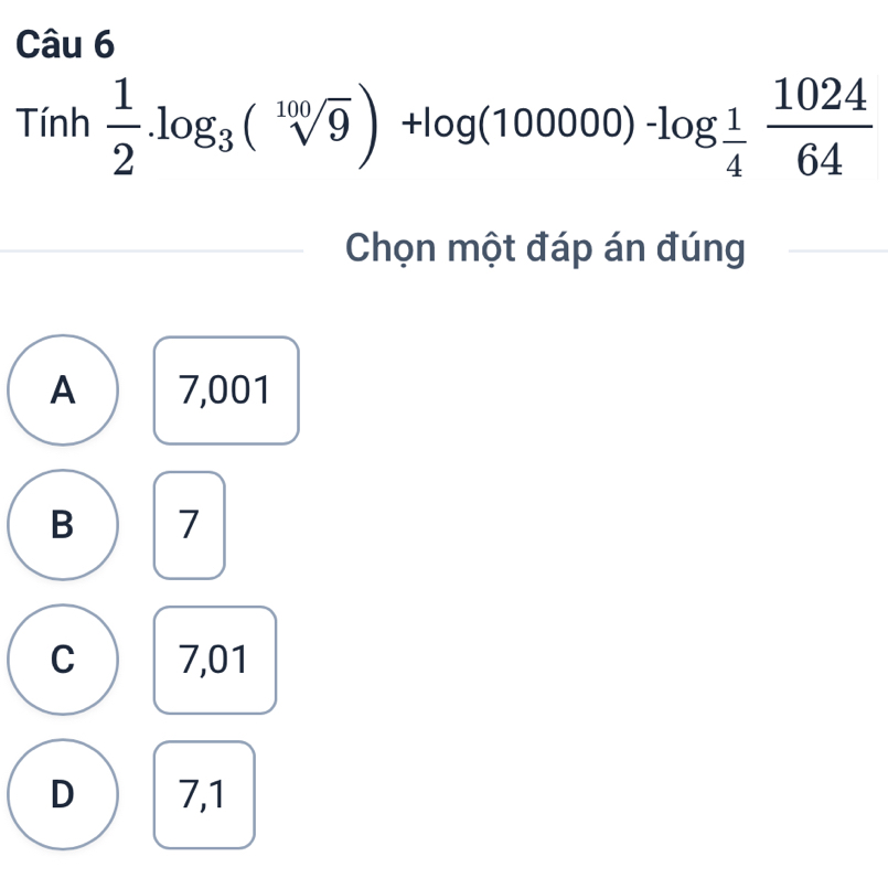 Tinh 1/2 .log _3(sqrt[100](9))+log (100000)-log  1/4  1024/64 
Chọn một đáp án đúng
A 7,001
B 7
C 7,01
D 7,1