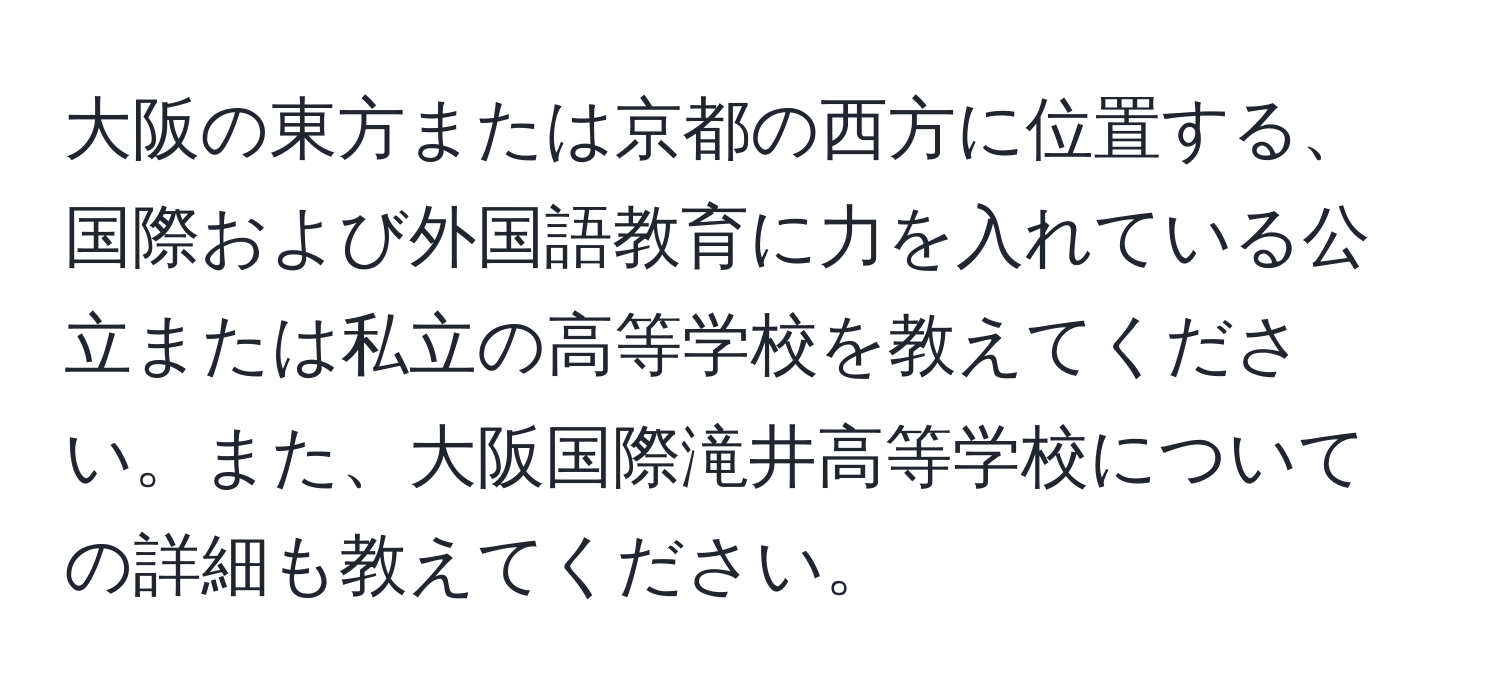 大阪の東方または京都の西方に位置する、国際および外国語教育に力を入れている公立または私立の高等学校を教えてください。また、大阪国際滝井高等学校についての詳細も教えてください。