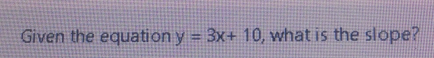 Given the equation y=3x+10 , what is the slope?