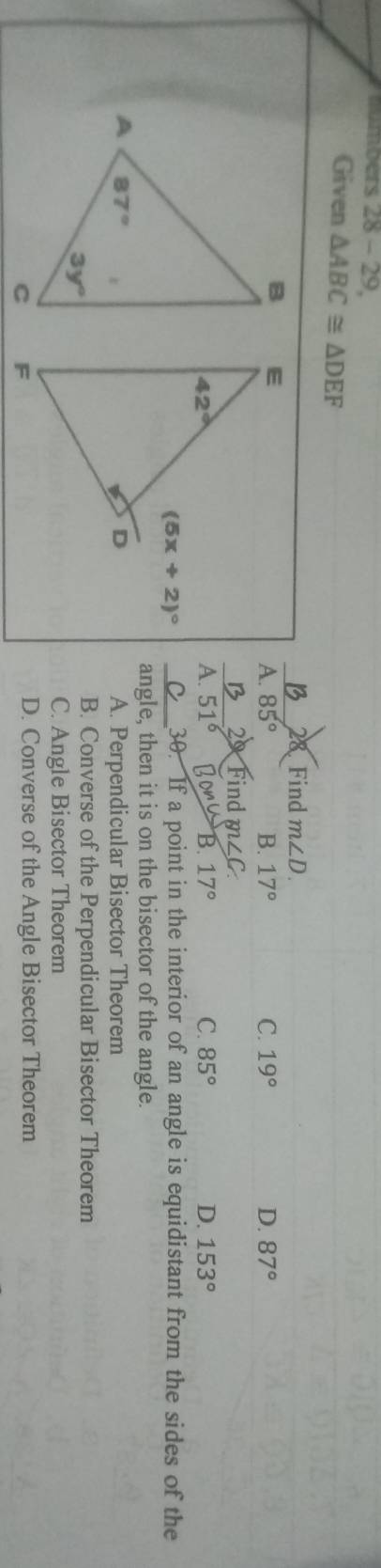 Given △ ABC≌ △ DEF
28 Find m∠ D.
_
A. 85° B. 17° C. 19° D. 87°
_2 Find m∠C
A.51^6 a B. 17° C. 85° D. 153°
_ (5x+2)^circ 
30. If a point in the interior of an angle is equidistant from the sides of the
angle, then it is on the bisector of the angle.
A. Perpendicular Bisector Theorem
B. Converse of the Perpendicular Bisector Theorem
C. Angle Bisector Theorem
D. Converse of the Angle Bisector Theorem