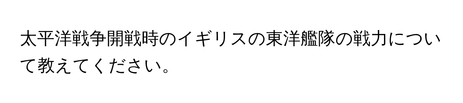 太平洋戦争開戦時のイギリスの東洋艦隊の戦力について教えてください。