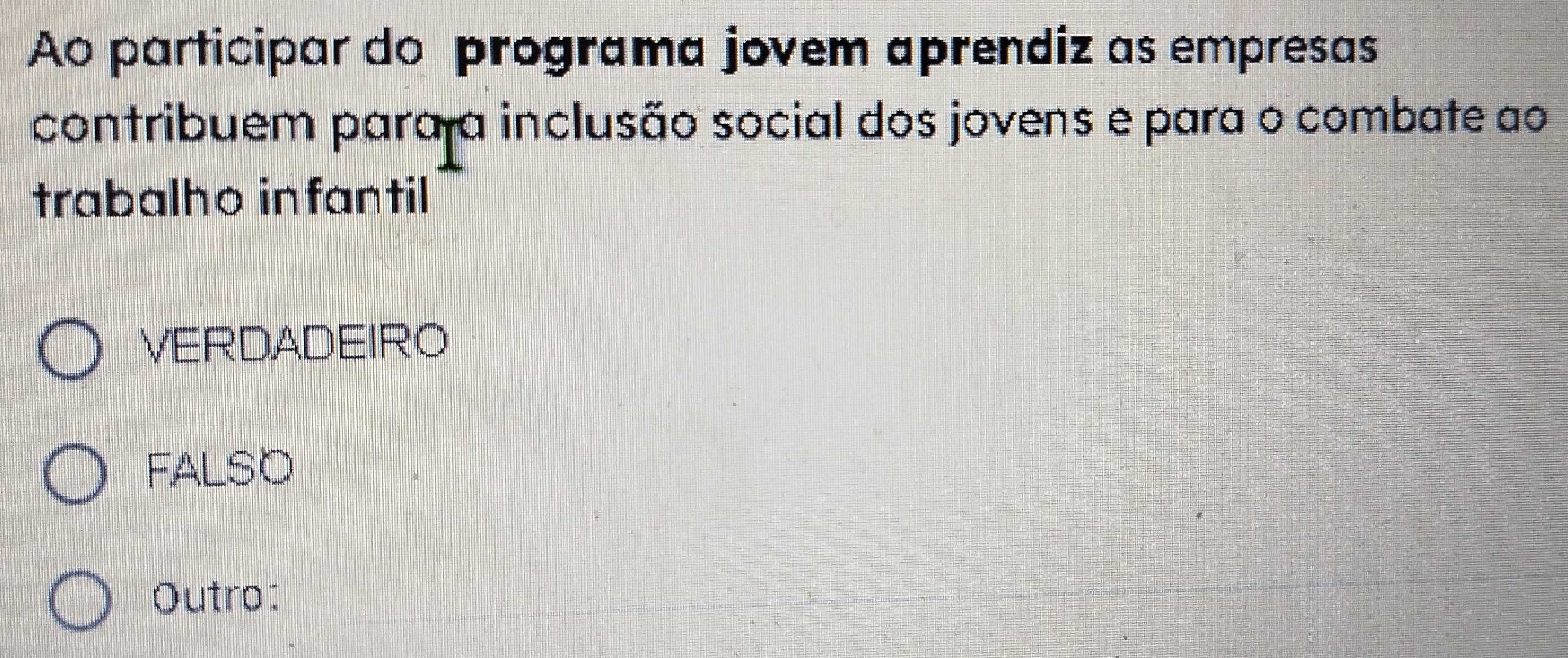 Ao participar do programa jovem aprendiz as empresas
contribuem para a inclusão social dos jovens e para o combate ao
trabalho infantil
VERDADEIRO
FALSO
Outro: