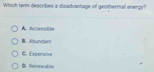 Which term describes a disadvantage of geothermal energy?
A. Accessible
B. Abundant
C. Expensive
D. Renewable