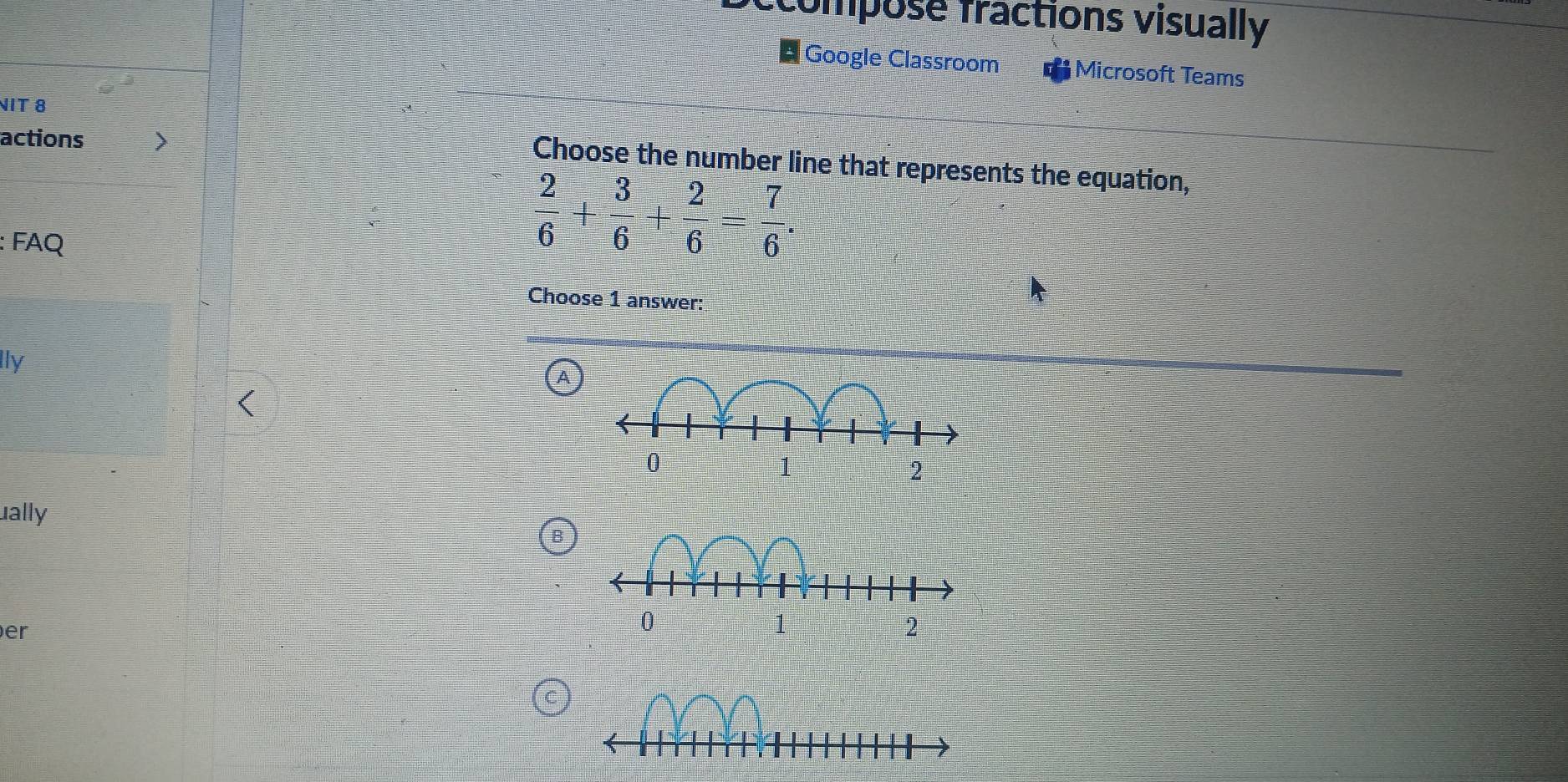 ccompose fractions visually 
Google Classroom Microsoft Teams 
NIT 8 
actions 
Choose the number line that represents the equation, 
: FAQ
 2/6 + 3/6 + 2/6 = 7/6 . 
Choose 1 answer: 
lly 
A 
ually 
B 
er 
C