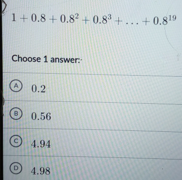 1+0.8+0.8^2+0.8^3+...+0.8^(19)
Choose 1 answer:
0.2
B 0.56
4.94
4.98