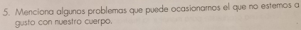 Menciona algunos problemas que puede ocasionamos el que no estemos a 
gusto con nuestro cuerpo.