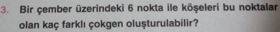 Bir çember üzerindeki 6 nokta ile köşeleri bu noktalar 
olan kaç farklı çokgen oluşturulabilir?