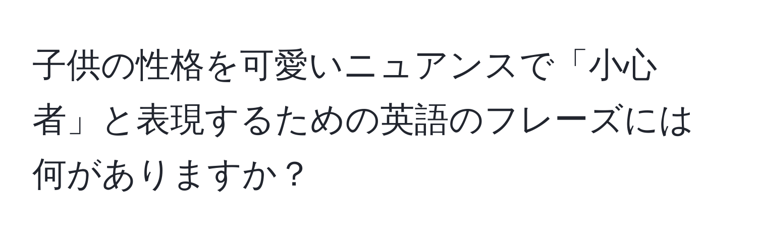 子供の性格を可愛いニュアンスで「小心者」と表現するための英語のフレーズには何がありますか？