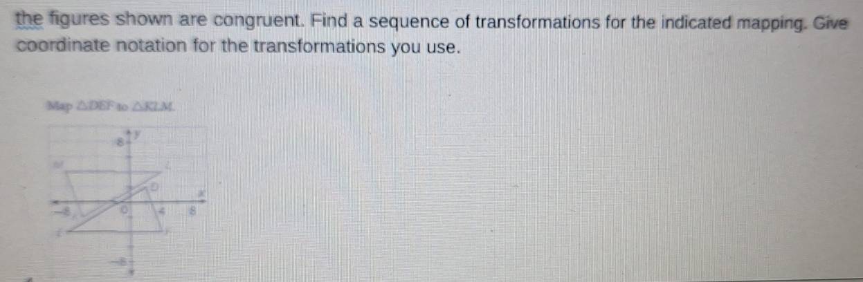 the figures shown are congruent. Find a sequence of transformations for the indicated mapping. Give
coordinate notation for the transformations you use.
△ DEF 10 △ KLM