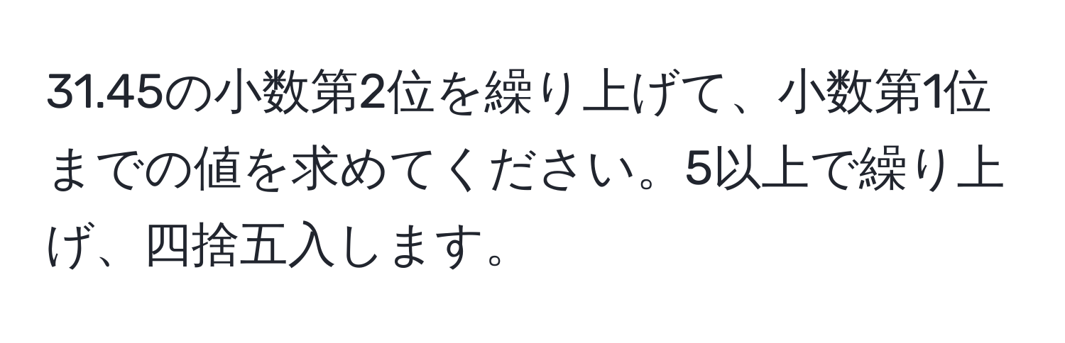 31.45の小数第2位を繰り上げて、小数第1位までの値を求めてください。5以上で繰り上げ、四捨五入します。