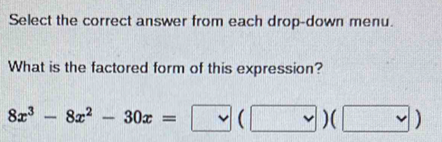 Select the correct answer from each drop-down menu. 
What is the factored form of this expression?
8x^3-8x^2-30x= vee (vee )(vee )