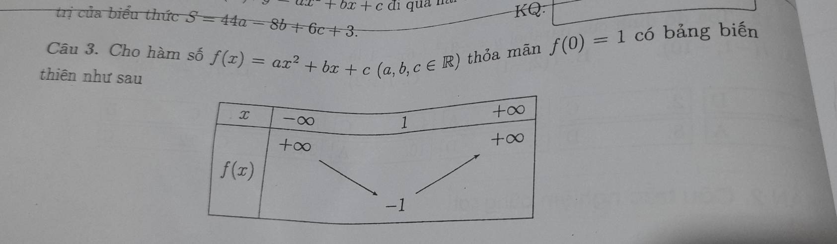 ax+bx+c di qua na
trị của biểu thức S=44a-8b+6c+3.
KQ.
Câu 3. Cho hàm số f(x)=ax^2+bx+c(a,b,c∈ R) thỏa mãn f(0)=1 có bảng biến
thiên như sau