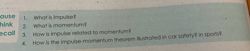 ause 1. What is impulse? 
hink 2. What is momentum? 
ecall 3. How is impulse related to momentum? 
4. How is the impulse-momentum theorem illustrated in car safety? in sports?