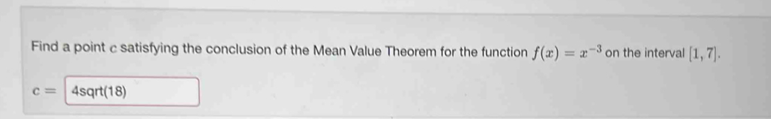 Find a point c satisfying the conclusion of the Mean Value Theorem for the function f(x)=x^(-3) on the interval [1,7].
c= 4sqrt(18)