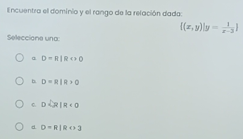 Encuentra el dominio y el rango de la relación dada:
 (x,y)|y= 1/x-3 
Seleccione una:
a D=R|R<>0
b. D=R|R>0
C. D=R|R<0</tex>
d. D=R|R<>3