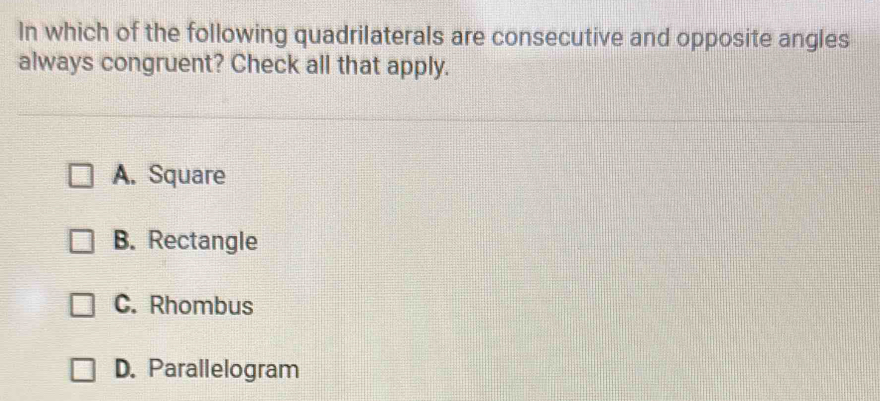 In which of the following quadrilaterals are consecutive and opposite angles
always congruent? Check all that apply.
A. Square
B. Rectangle
C. Rhombus
D. Parallelogram