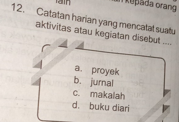 epada orang
12. Catatan harian yang mencatat suatu
aktivitas atau kegiatan disebut ....
a. proyek
b. jurnal
c. makalah
d. buku diari