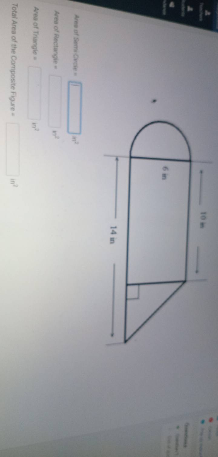 a 
Queetons 
* luso(on ) 
Ere of qu 
Area of Semi-Circ ie=□ in^2
Area of Rectangle = □ in^2
Area of Triangle = □ in^2
Total Area of the Composite Figure a □ in^2