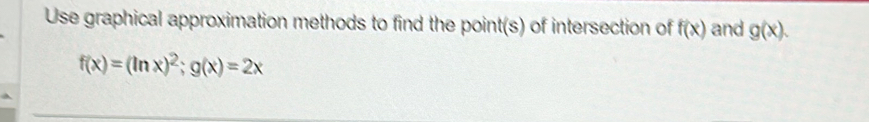 Use graphical approximation methods to find the point(s) of intersection of f(x) and g(x).
f(x)=(ln x)^2; g(x)=2x