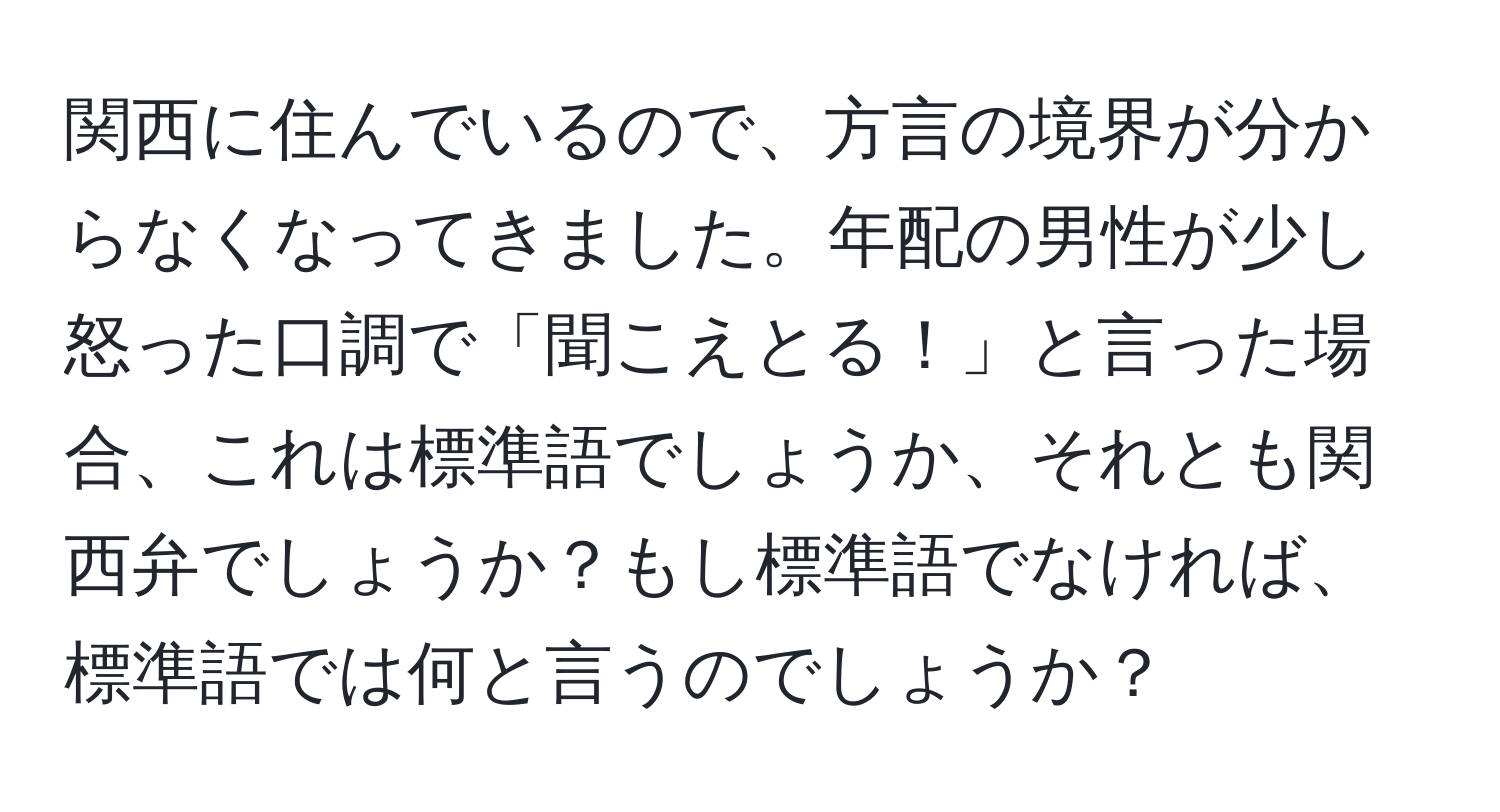 関西に住んでいるので、方言の境界が分からなくなってきました。年配の男性が少し怒った口調で「聞こえとる！」と言った場合、これは標準語でしょうか、それとも関西弁でしょうか？もし標準語でなければ、標準語では何と言うのでしょうか？