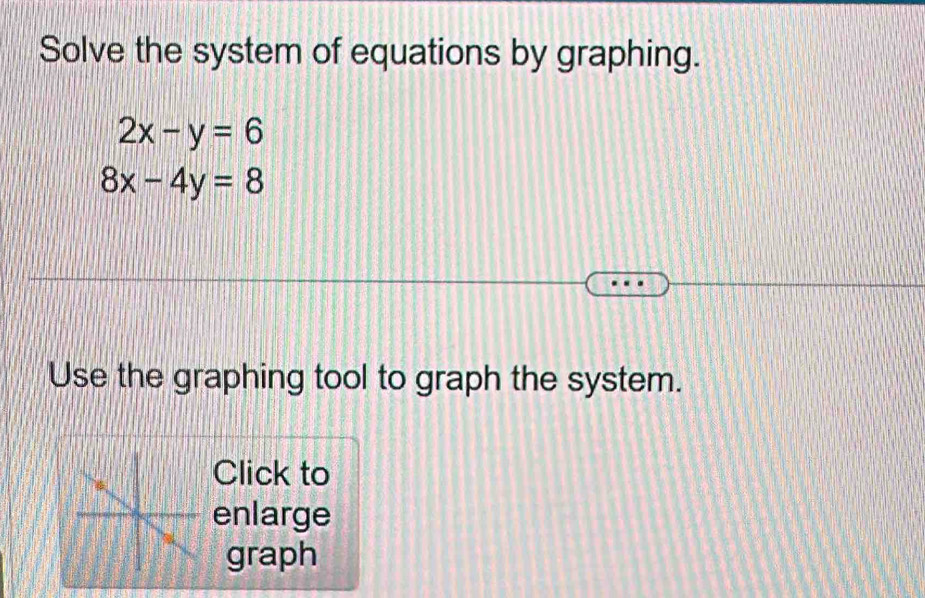 Solve the system of equations by graphing.
2x-y=6
8x-4y=8
Use the graphing tool to graph the system.
Click to
enlarge
graph