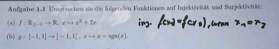 Aufgabe 1.1 Untersuchen sie die folgenden Funktionen auf Injektivität und Surjektivität: 
(a) f:R_≥ -1to R, xto x^2+2x. 
(b) g:[-1,1]to ]-1, 1[, xto x-sgn(x).