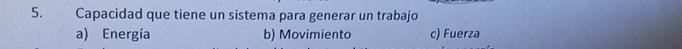 Capacidad que tiene un sistema para generar un trabajo
a) Energía b) Movimiento c) Fuerza