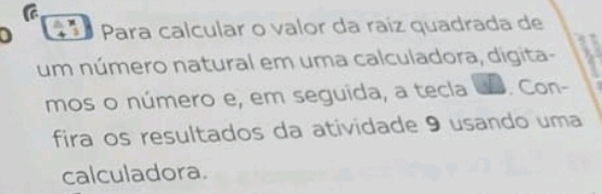 Para calcular o valor da raíz quadrada de 
um número natural em uma calculadora, digita- 
mos o número e, em seguida, a tecla D. Con- 
fira os resultados da atividade 9 usando uma 
calculadora.