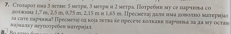 Столароτ има 3летви: σ меτри, 3 меτри и 2 меτра. Поτребни му се парчина со 
додκина 1,7 m, 2,5 m, 0,75 m, 2,15 т и 1,65 т. Пресмеτае дали има доволно материеад 
за сите πарчина? Пресметаі од коралетва ке пресече колкави πарчина за да му остан 
наумалку неуπотребен материіал