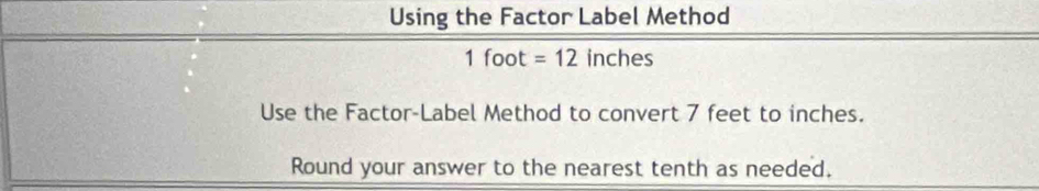 Using the Factor Label Method
1foot=12 inc h es
Use the Factor-Label Method to convert 7 feet to inches. 
Round your answer to the nearest tenth as needed.