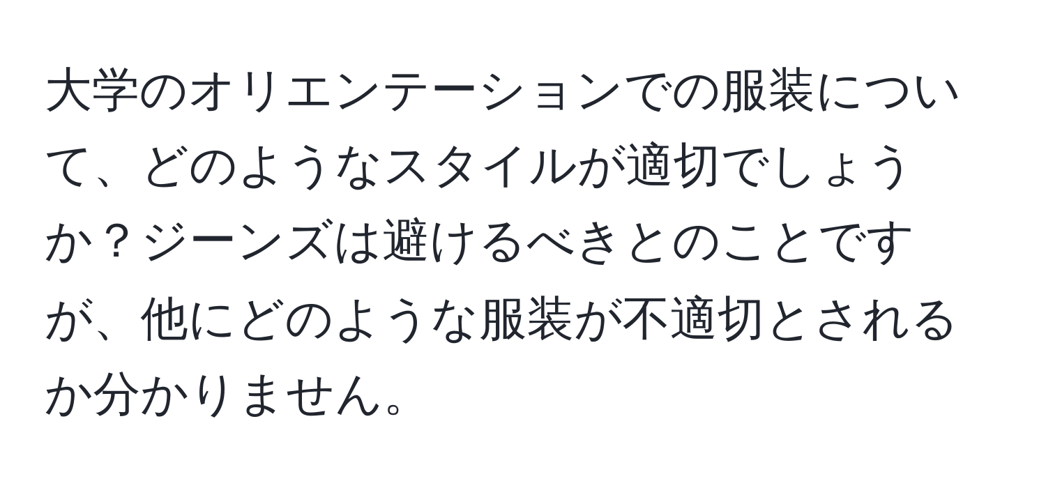 大学のオリエンテーションでの服装について、どのようなスタイルが適切でしょうか？ジーンズは避けるべきとのことですが、他にどのような服装が不適切とされるか分かりません。