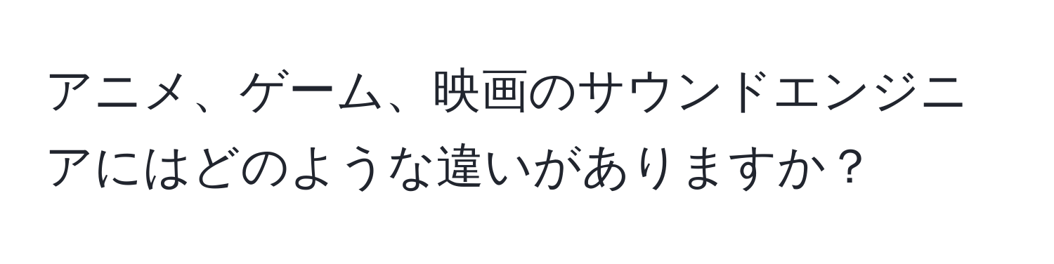 アニメ、ゲーム、映画のサウンドエンジニアにはどのような違いがありますか？