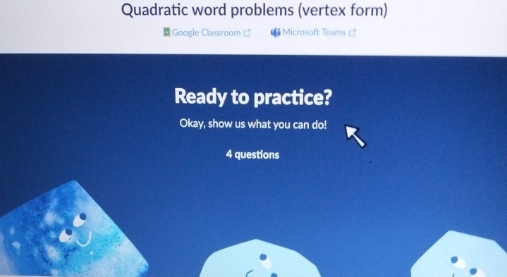 Quadratic word problems (vertex form) 
Google Classroom Microsoft Teams 
Ready to practice? 
Okay, show us what you can do! 
4 questions