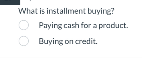 What is installment buying?
Paying cash for a product.
Buying on credit.