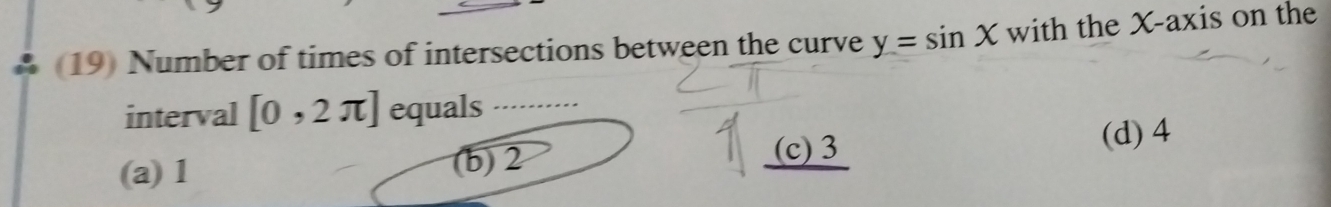 (19) Number of times of intersections between the curve y=sin X with the X-axis on the
interval [0,2π ] equals .........
(a) 1 (b) 2 (c) 3
(d) 4