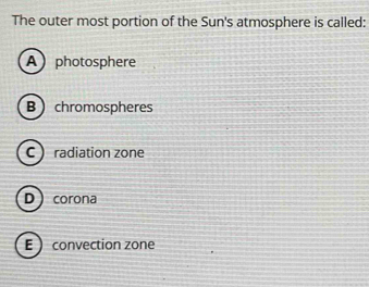 The outer most portion of the Sun's atmosphere is called:
A  photosphere
Bchromospheres
C  radiation zone
D  corona
E  convection zone