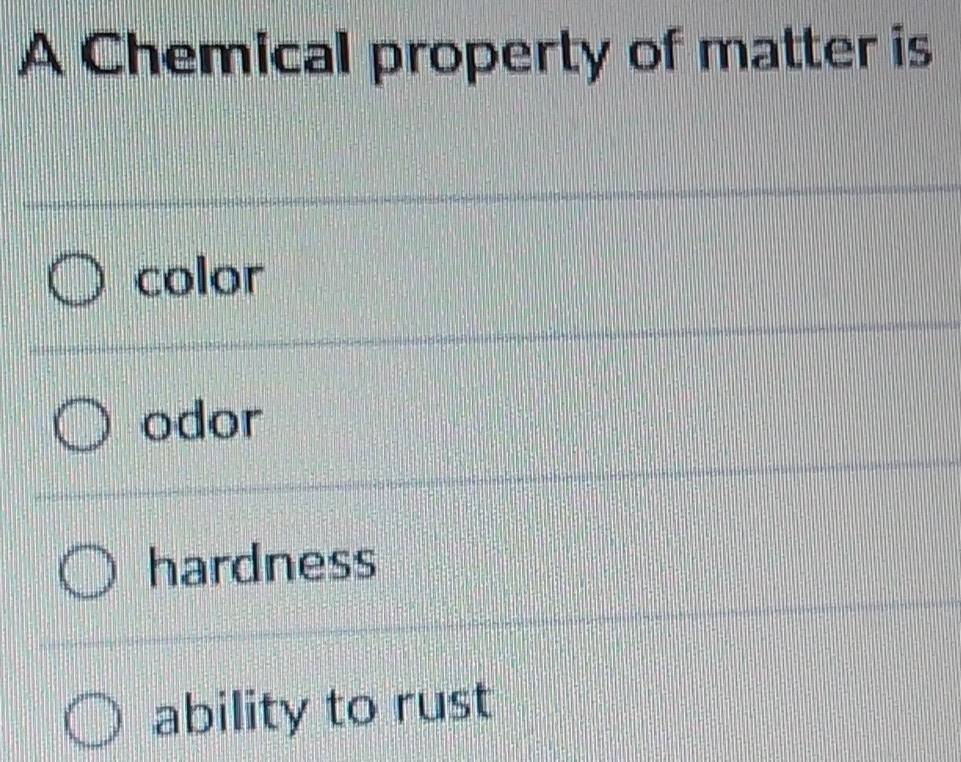 A Chemical property of matter is
color
odor
hardness
ability to rust