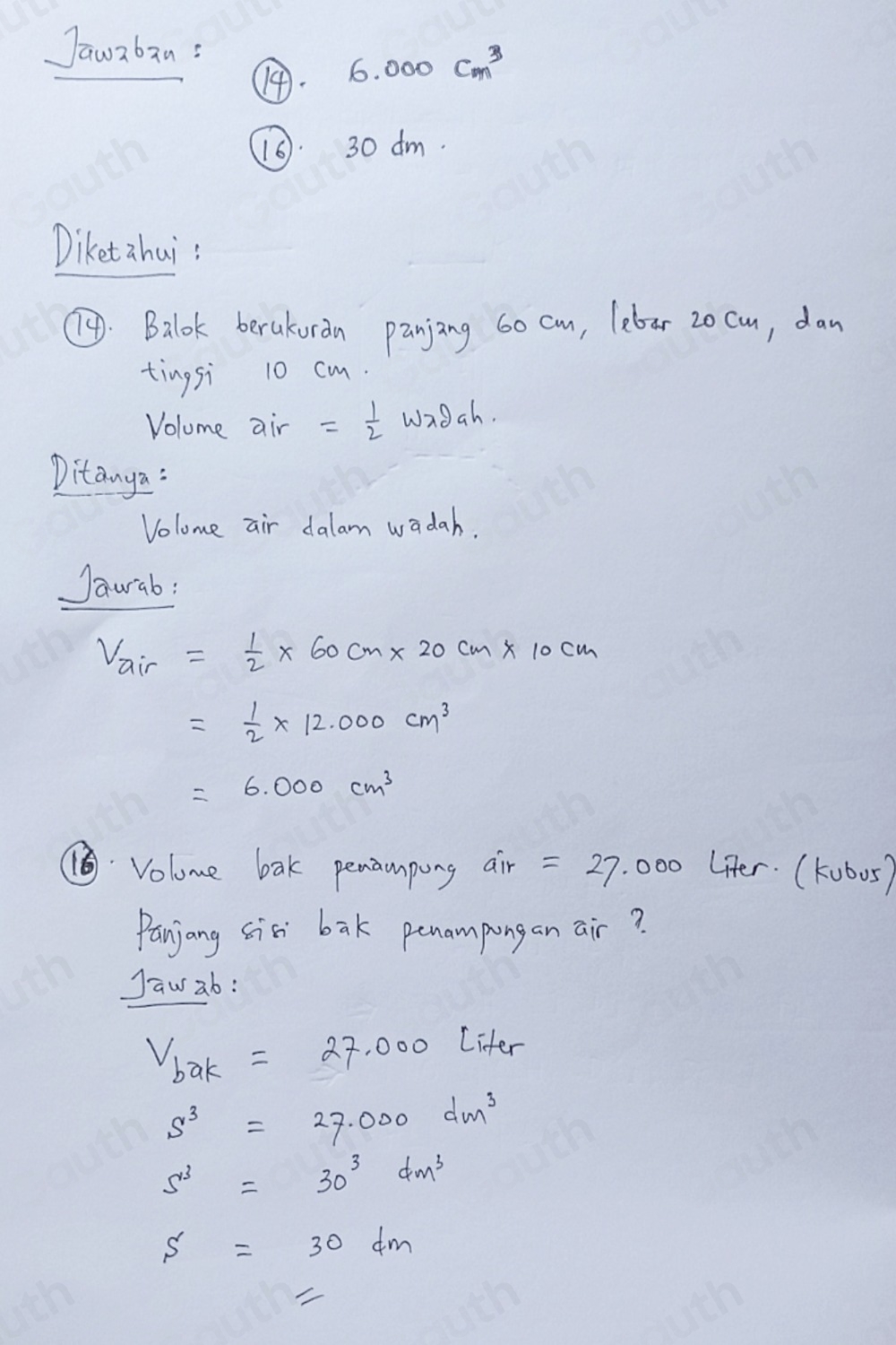 Jawaban:
6.000cm^3. 30 dm. 
Diketahui? 
: Balok berakuran panjing 60 cm, lebor 20 cm, dan 
tingsi 10 cm. 
Volume air = 1/2 Wlambda 2ah
Ditanya: 
Volome air dalam wadah. 
Jaurab:
V_air= 1/2 * 60cm* 20cm* 10cm
= 1/2 * 12.000cm^3
=6.000cm^3
⑤Volome bak penamping air = 27 000 lter. (kub0s) 
Panjang sis bak penampongan air? 
Jaw ab:
V_bak=27.000 Liter
s^3=27.000dm^3
S^3=30^3dm^3
S=30dm