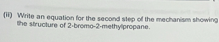 (ii) Write an equation for the second step of the mechanism showing 
the structure of 2 -bromo- 2 -methylpropane.