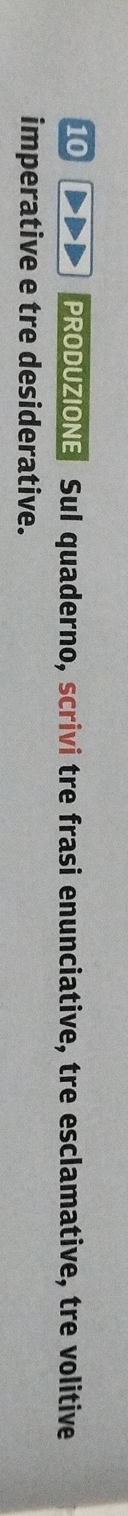 PRODUZIONE Sul quaderno, scrivi tre frasi enunciative, tre esclamative, tre volitive 
imperative e tre desiderative.