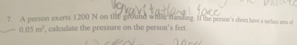 A person exerts 1200 N on the ground while standing. If the person’s shoes have a surface area of
0.05m^2 , calculate the pressure on the person’s feet.