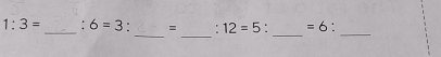 1:3= _: 6=3 : = : 12=5. =6.